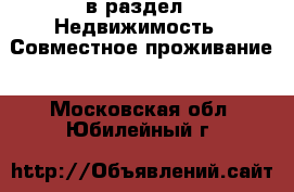  в раздел : Недвижимость » Совместное проживание . Московская обл.,Юбилейный г.